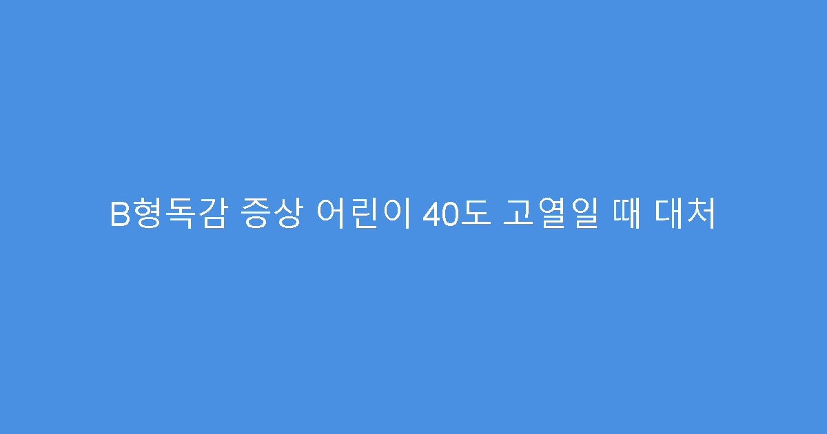 B형독감 증상 어린이 40도 고열일 때 대처