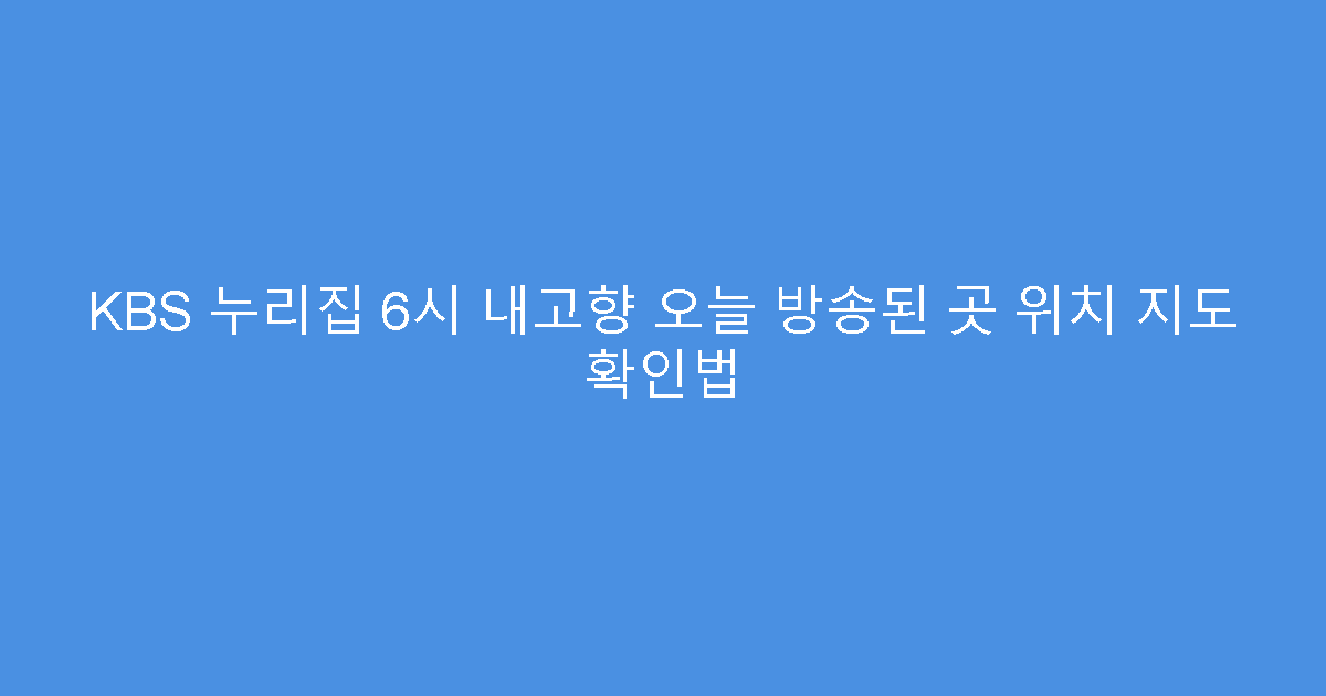 KBS 누리집 6시 내고향 오늘 방송된 곳 위치 지도 확인법