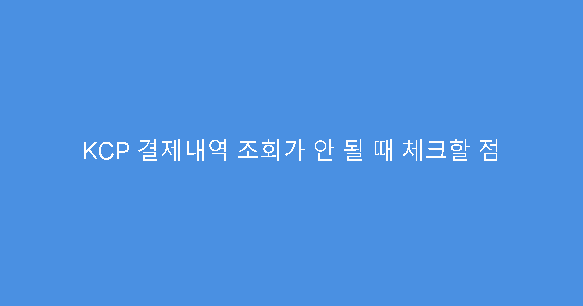 KCP 결제내역 조회가 안 될 때 체크할 점