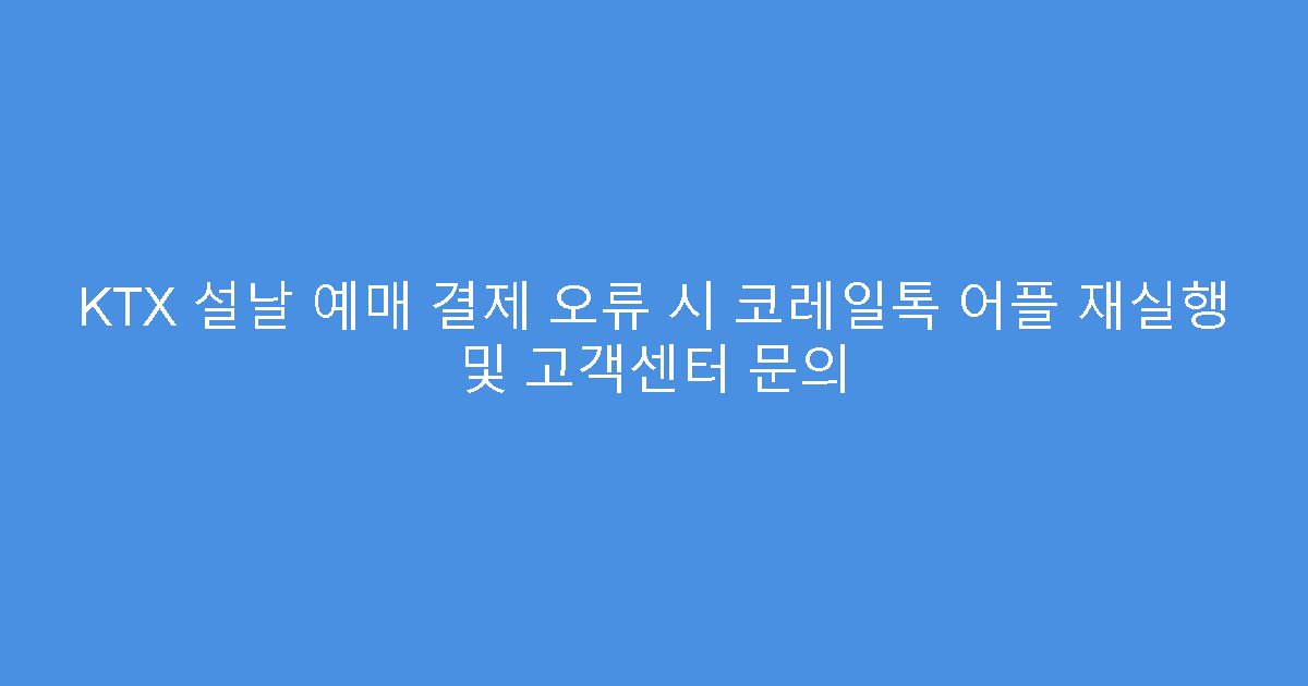KTX 설날 예매 결제 오류 시 코레일톡 어플 재실행 및 고객센터 문의