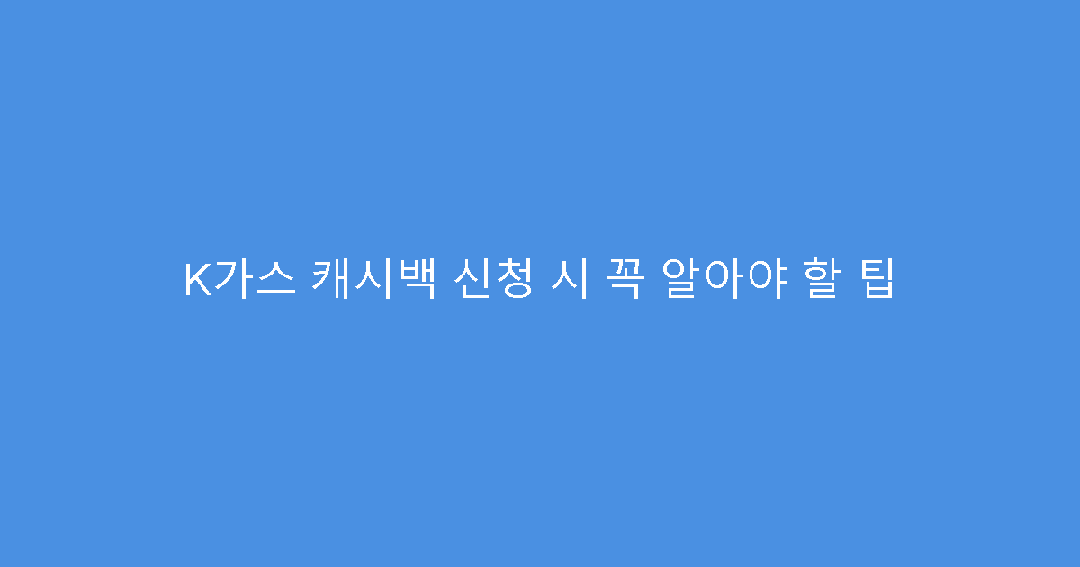 K가스 캐시백 신청 시 꼭 알아야 할 팁