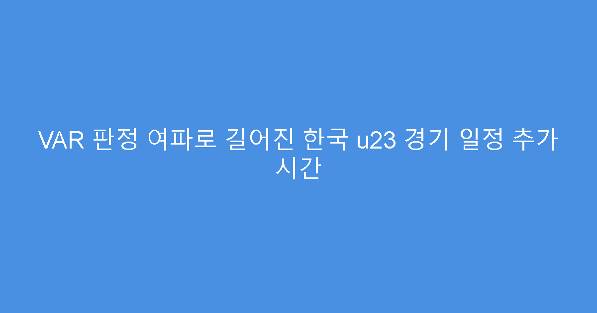 VAR 판정 여파로 길어진 한국 u23 경기 일정 추가 시간