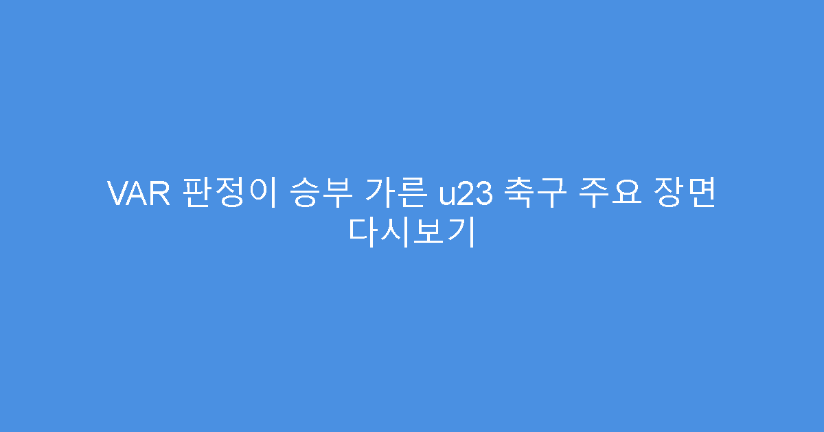 VAR 판정이 승부 가른 u23 축구 주요 장면 다시보기