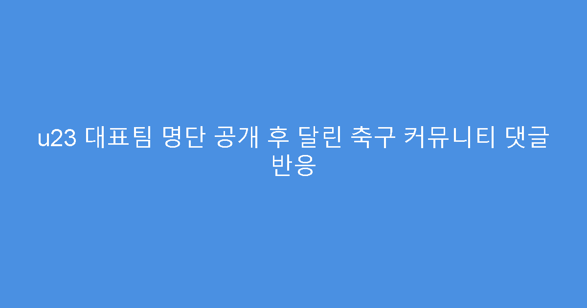 u23 대표팀 명단 공개 후 달린 축구 커뮤니티 댓글 반응