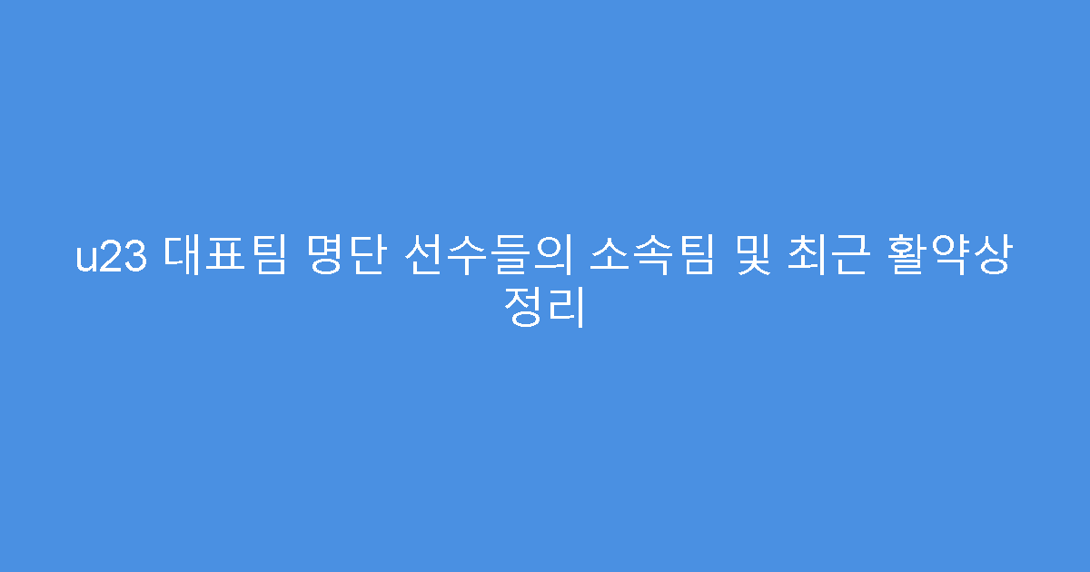 u23 대표팀 명단 선수들의 소속팀 및 최근 활약상 정리