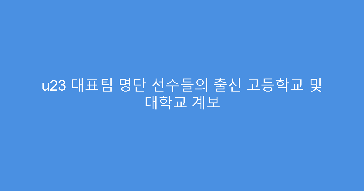 u23 대표팀 명단 선수들의 출신 고등학교 및 대학교 계보
