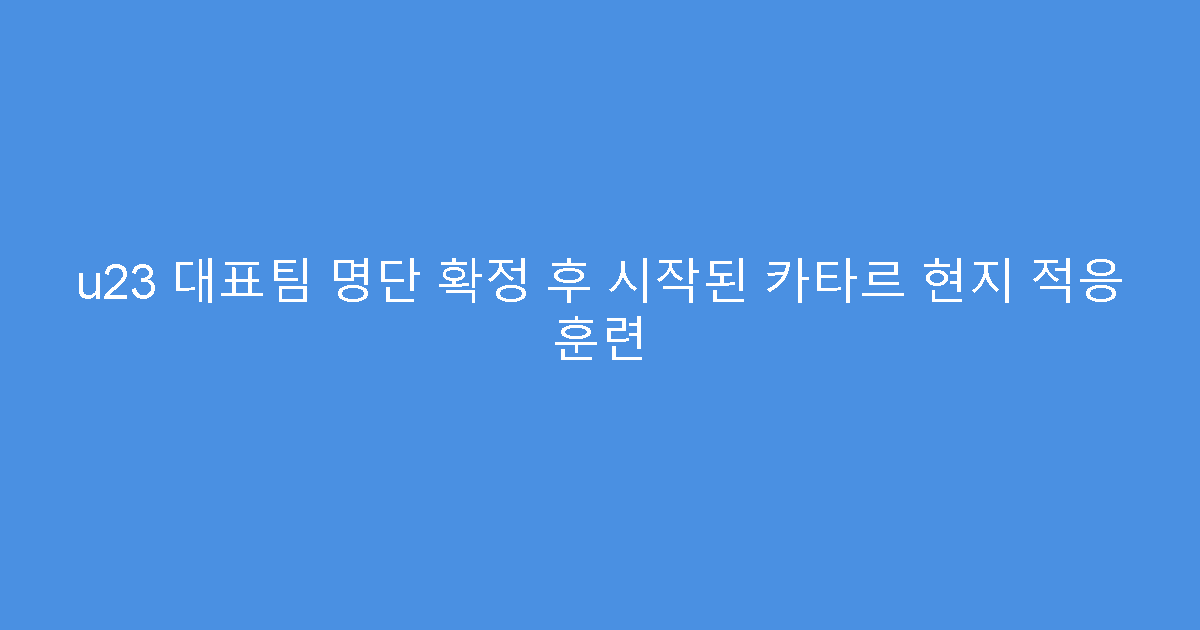 u23 대표팀 명단 확정 후 시작된 카타르 현지 적응 훈련