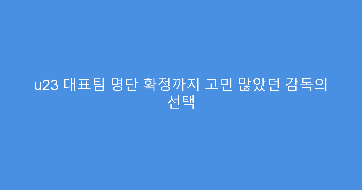 u23 대표팀 명단 확정까지 고민 많았던 감독의 선택