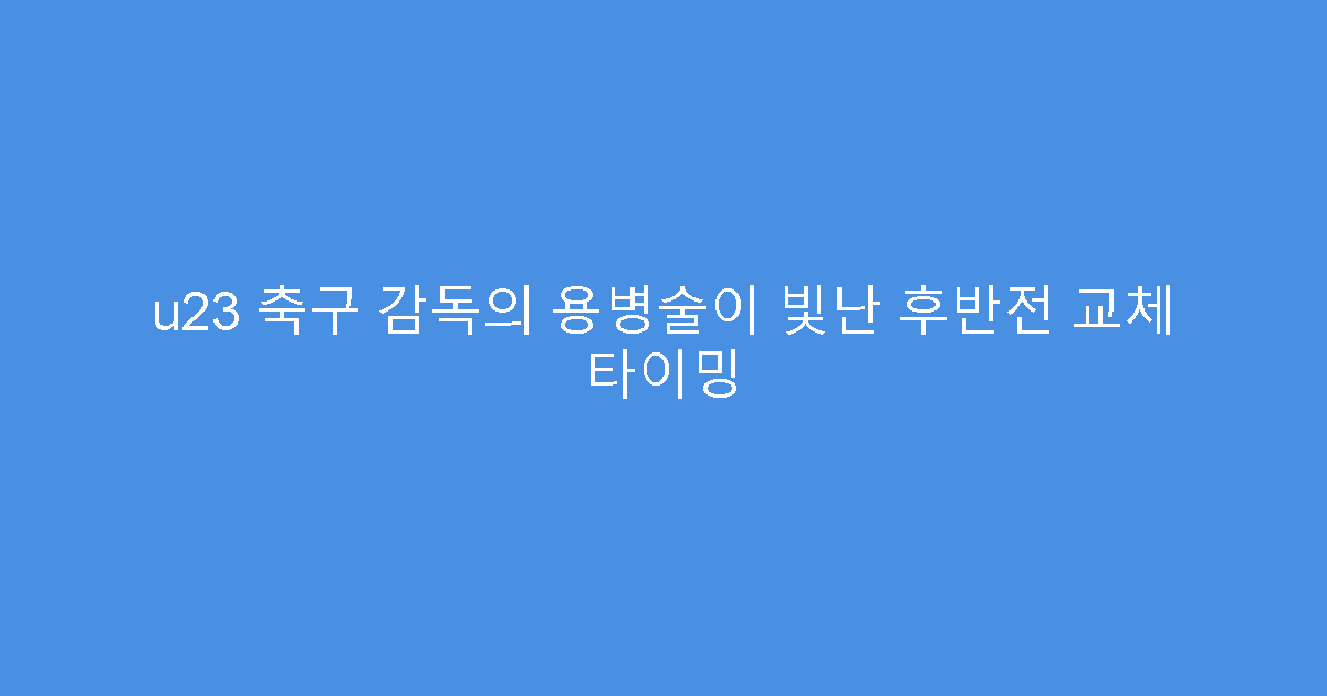 u23 축구 감독의 용병술이 빛난 후반전 교체 타이밍
