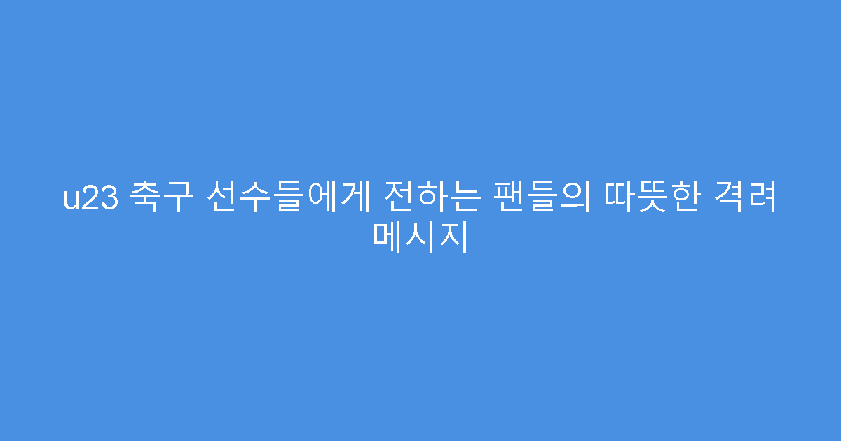 u23 축구 선수들에게 전하는 팬들의 따뜻한 격려 메시지