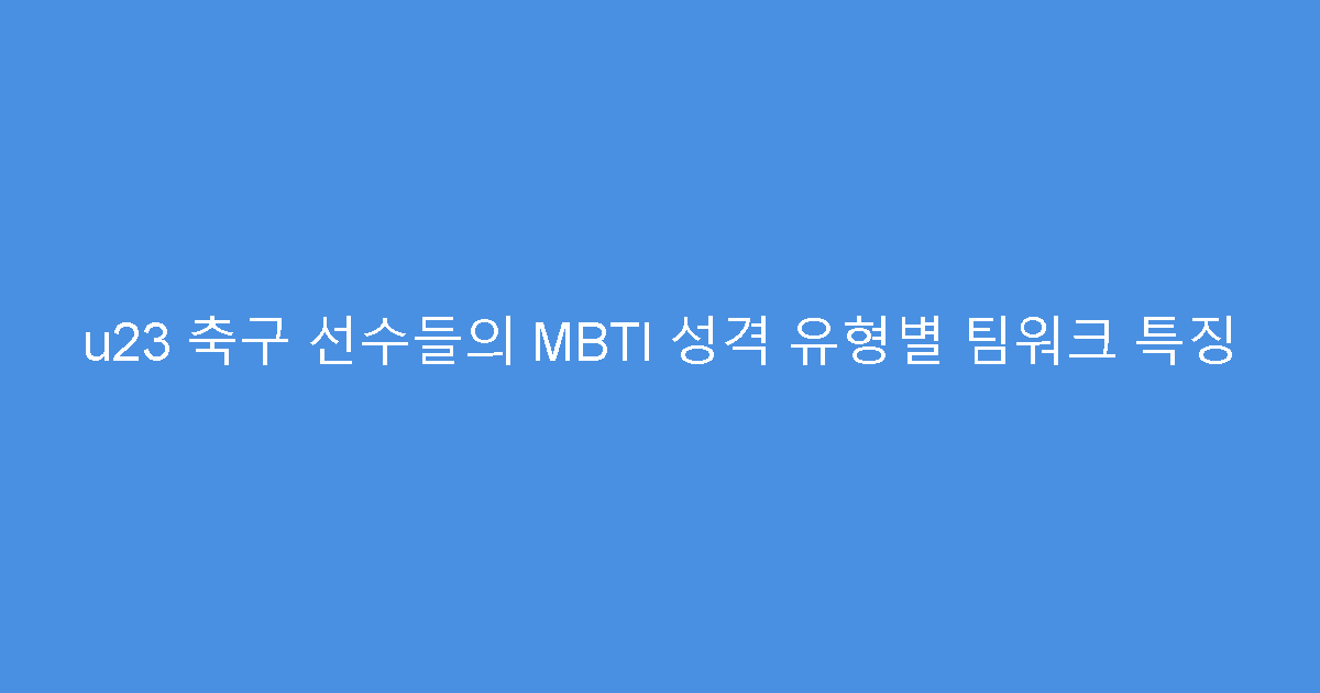 u23 축구 선수들의 MBTI 성격 유형별 팀워크 특징
