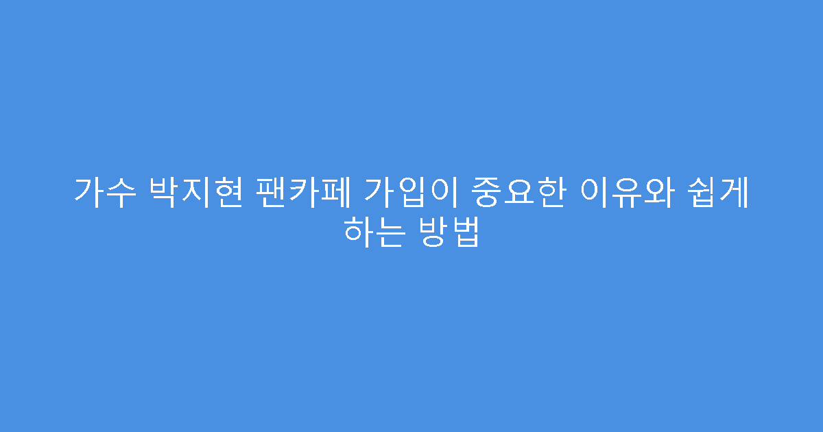 가수 박지현 팬카페 가입이 중요한 이유와 쉽게 하는 방법