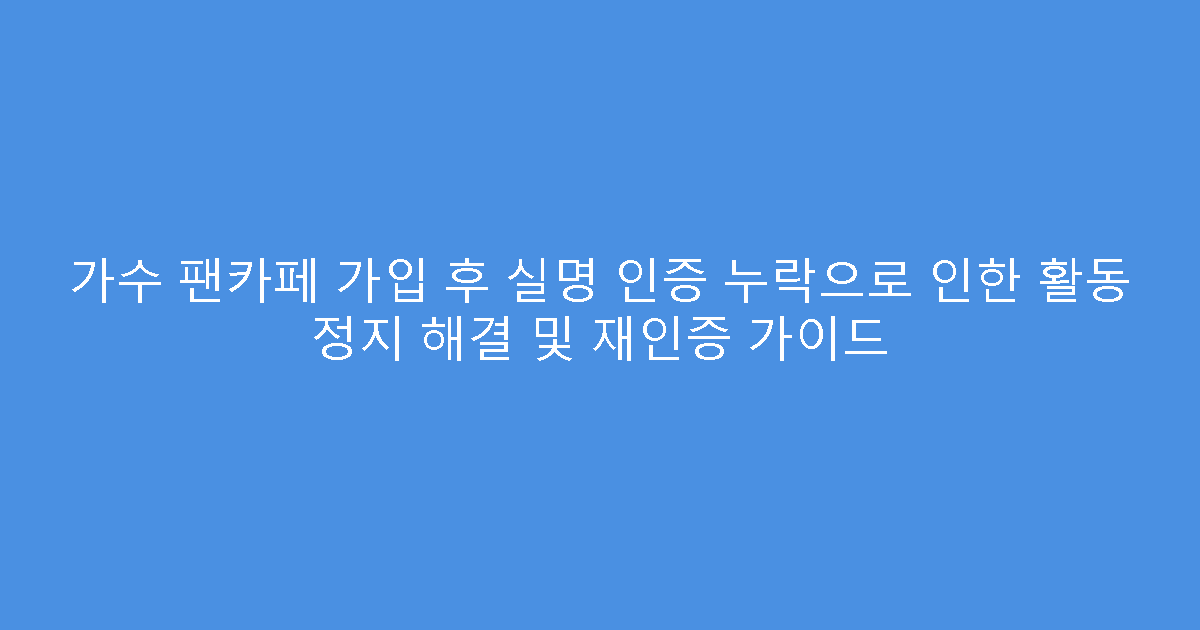 가수 팬카페 가입 후 실명 인증 누락으로 인한 활동 정지 해결 및 재인증 가이드