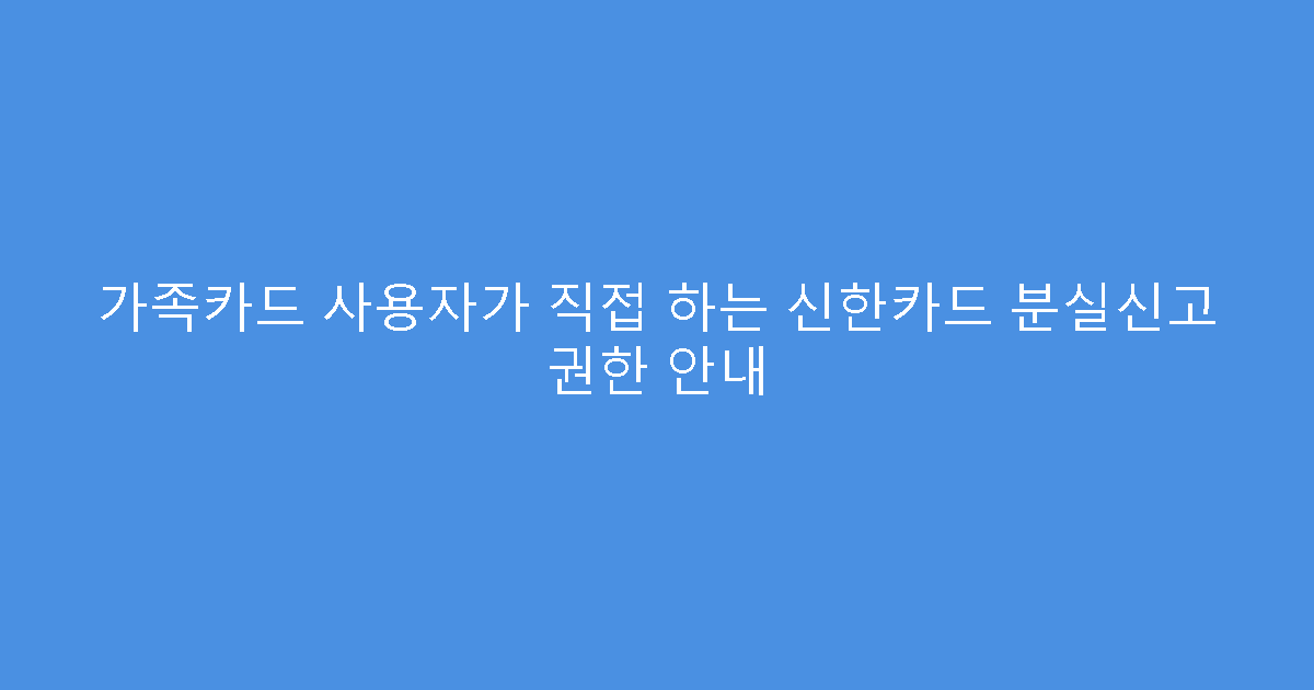 가족카드 사용자가 직접 하는 신한카드 분실신고 권한 안내