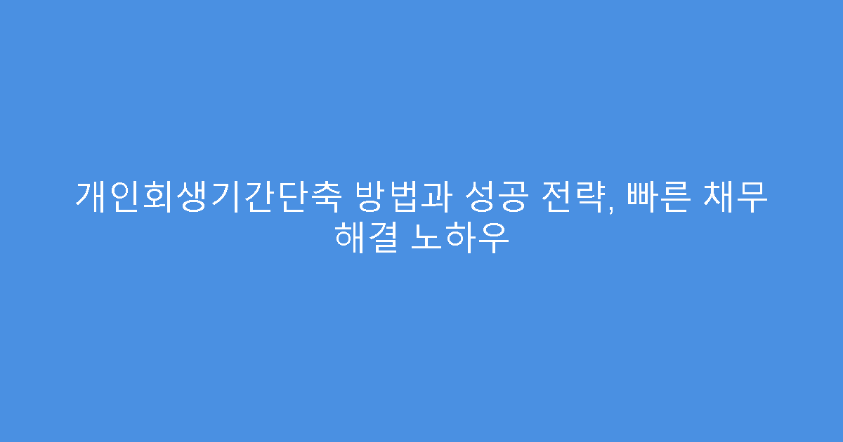 개인회생기간단축 방법과 성공 전략, 빠른 채무 해결 노하우