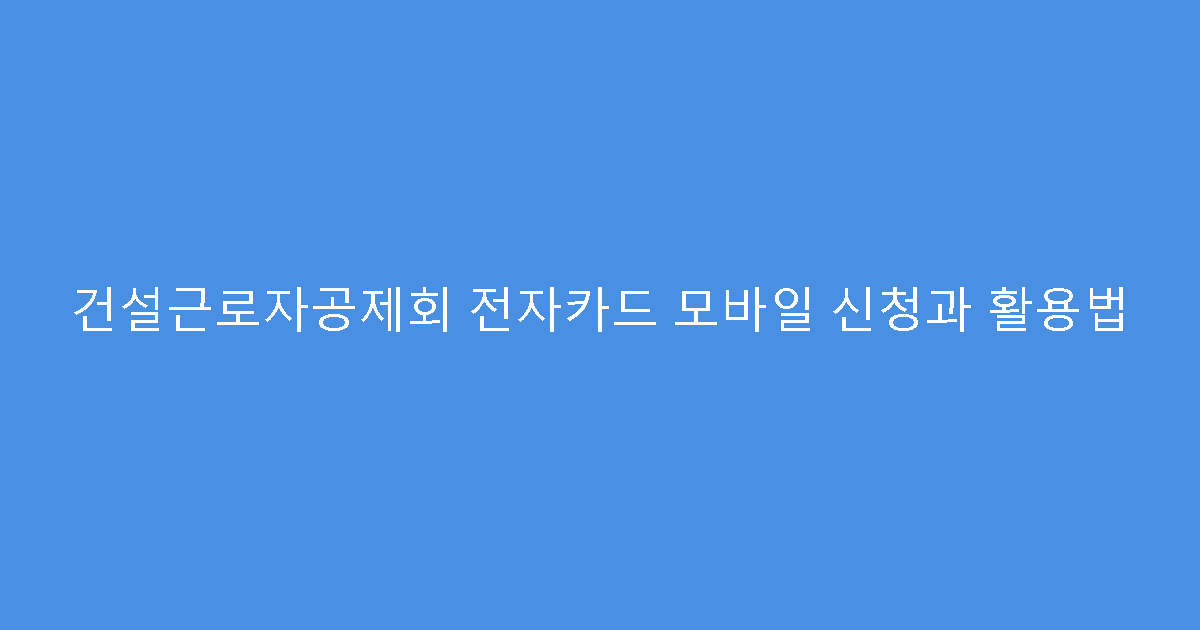 건설근로자공제회 전자카드 모바일 신청과 활용법