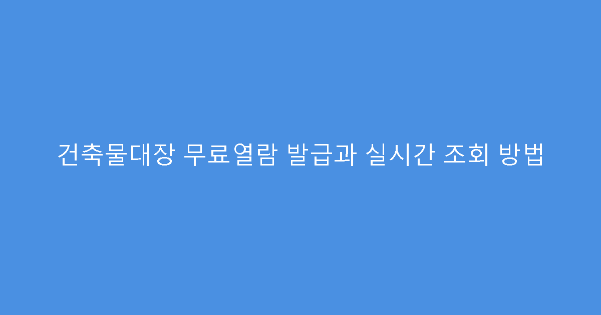 건축물대장 무료열람 발급과 실시간 조회 방법