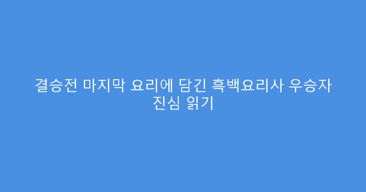 결승전 마지막 요리에 담긴 흑백요리사 우승자 진심 읽기