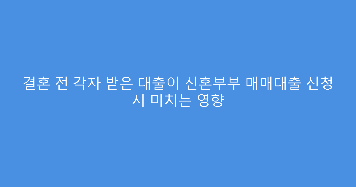 결혼 전 각자 받은 대출이 신혼부부 매매대출 신청 시 미치는 영향