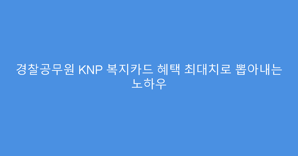 경찰공무원 KNP 복지카드 혜택 최대치로 뽑아내는 노하우