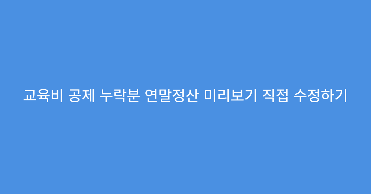 교육비 공제 누락분 연말정산 미리보기 직접 수정하기
