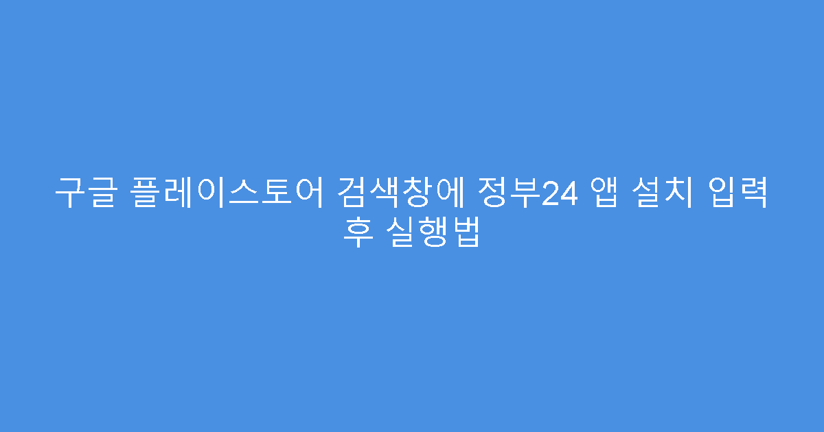 구글 플레이스토어 검색창에 정부24 앱 설치 입력 후 실행법