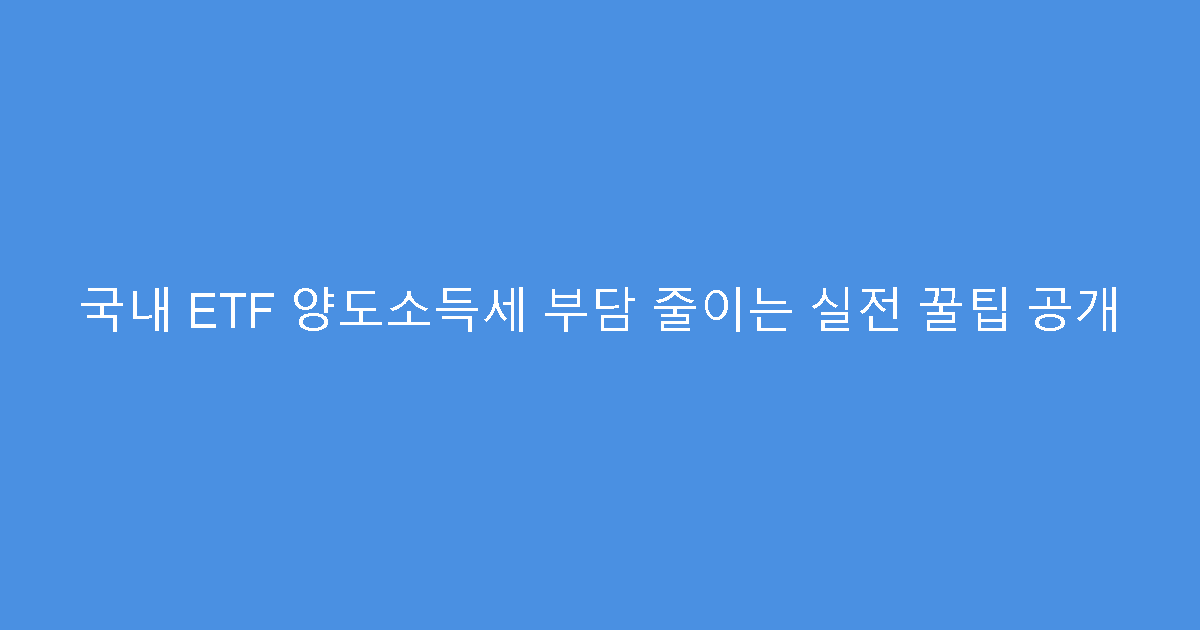 국내 ETF 양도소득세 부담 줄이는 실전 꿀팁 공개