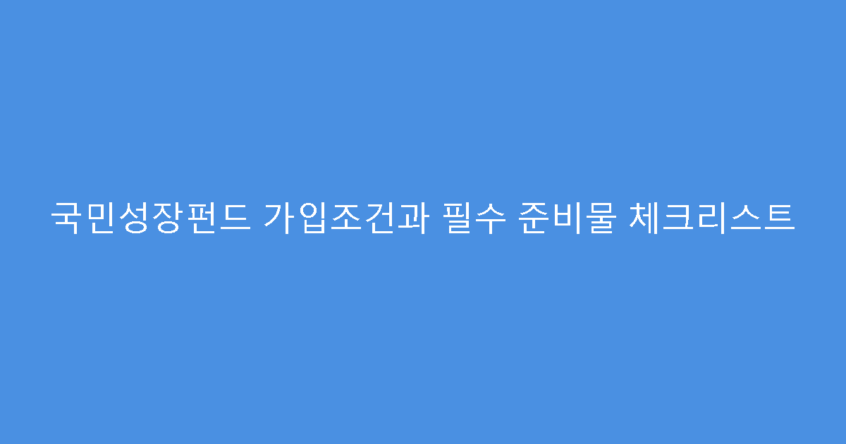 국민성장펀드 가입조건과 필수 준비물 체크리스트