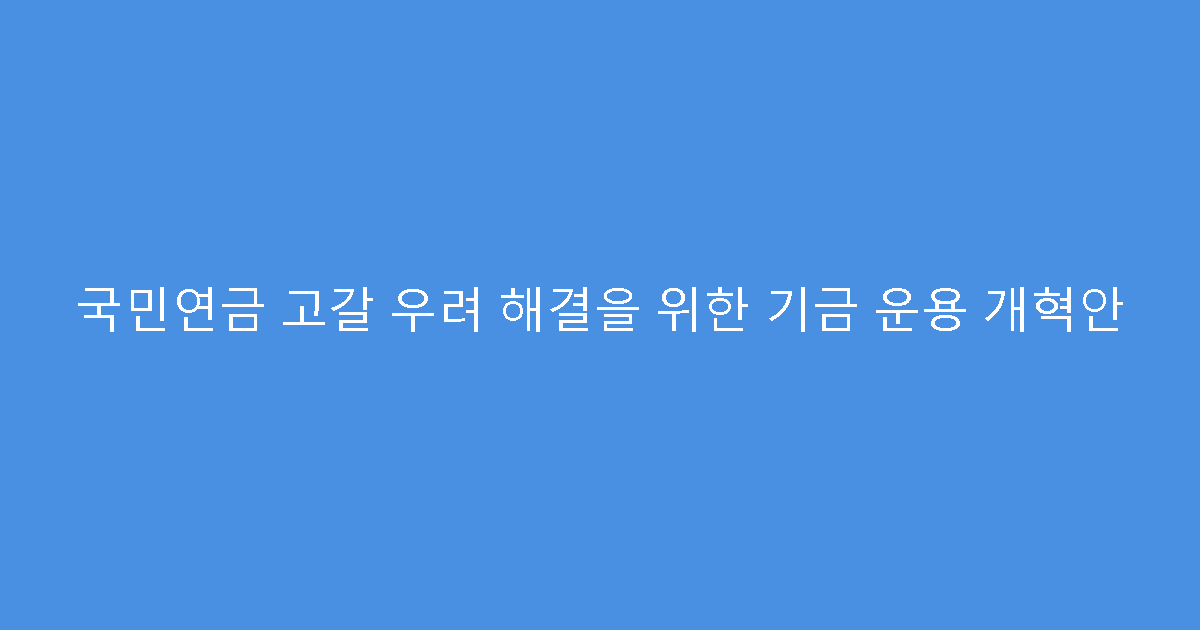 국민연금 고갈 우려 해결을 위한 기금 운용 개혁안
