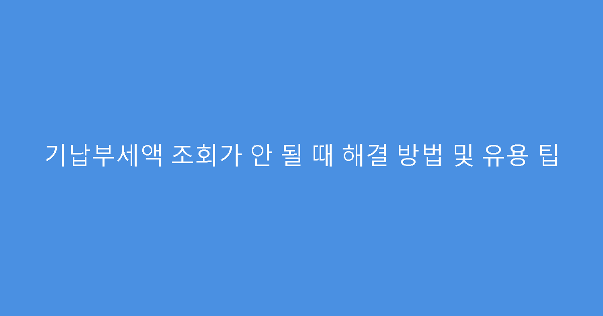 기납부세액 조회가 안 될 때 해결 방법 및 유용 팁