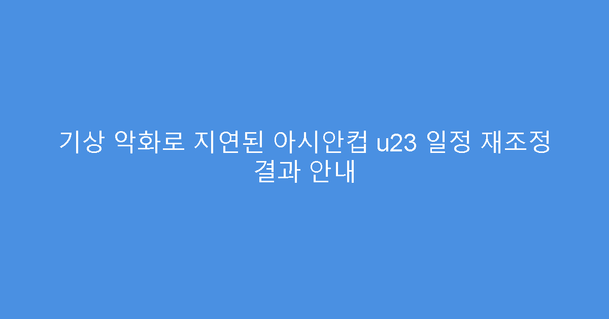 기상 악화로 지연된 아시안컵 u23 일정 재조정 결과 안내