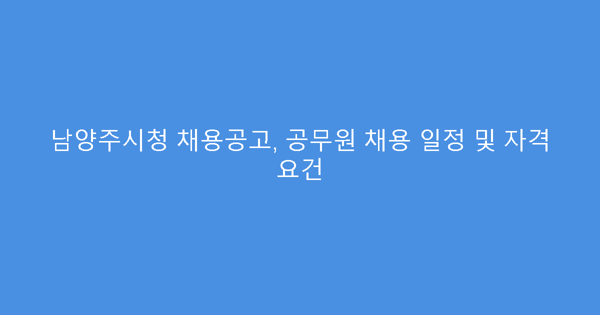 남양주시청 채용공고, 공무원 채용 일정 및 자격 요건