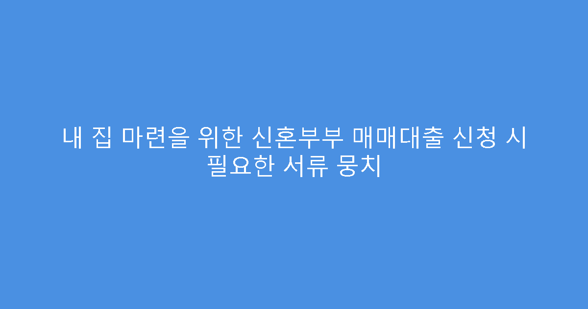 내 집 마련을 위한 신혼부부 매매대출 신청 시 필요한 서류 뭉치