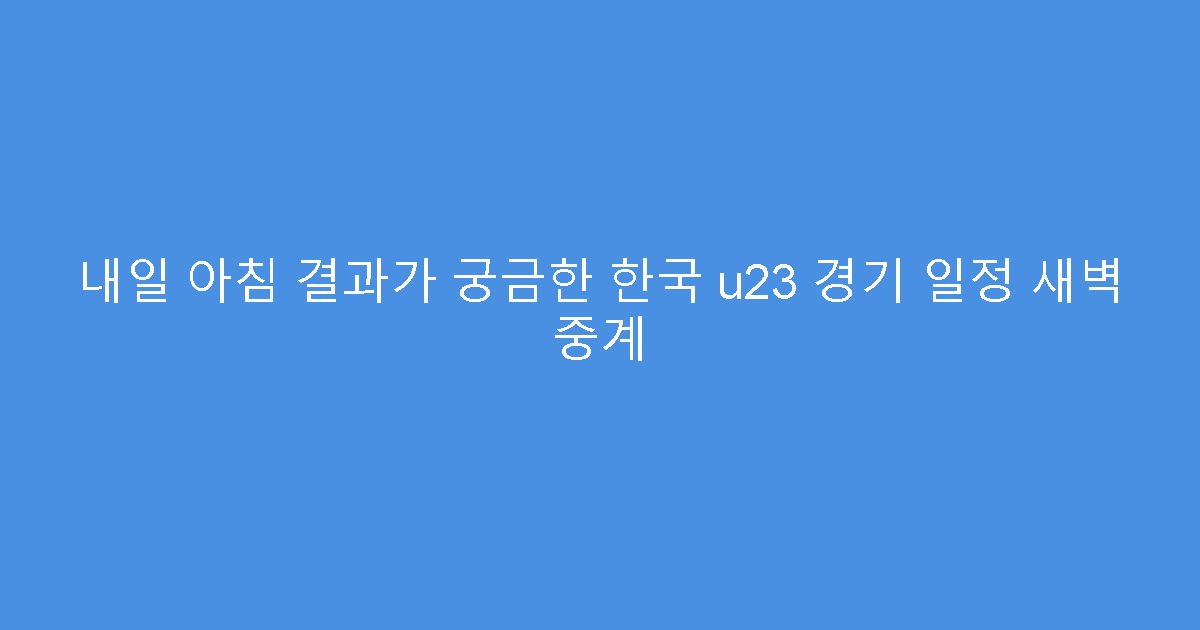 내일 아침 결과가 궁금한 한국 u23 경기 일정 새벽 중계