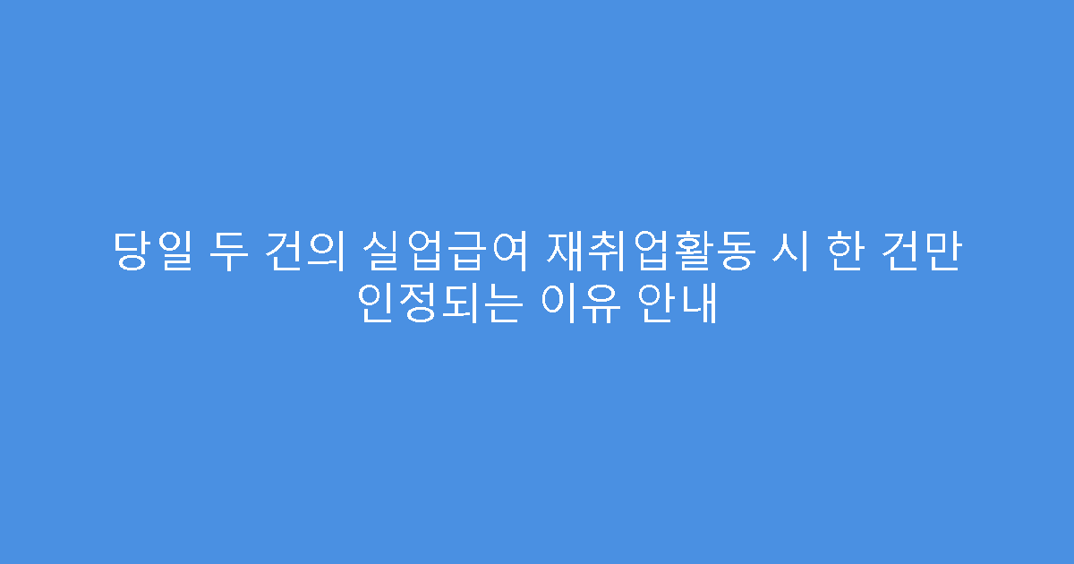 당일 두 건의 실업급여 재취업활동 시 한 건만 인정되는 이유 안내