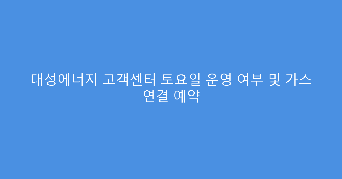 대성에너지 고객센터 토요일 운영 여부 및 가스 연결 예약