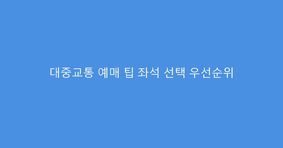 대중교통 예매 팁 좌석 선택 우선순위