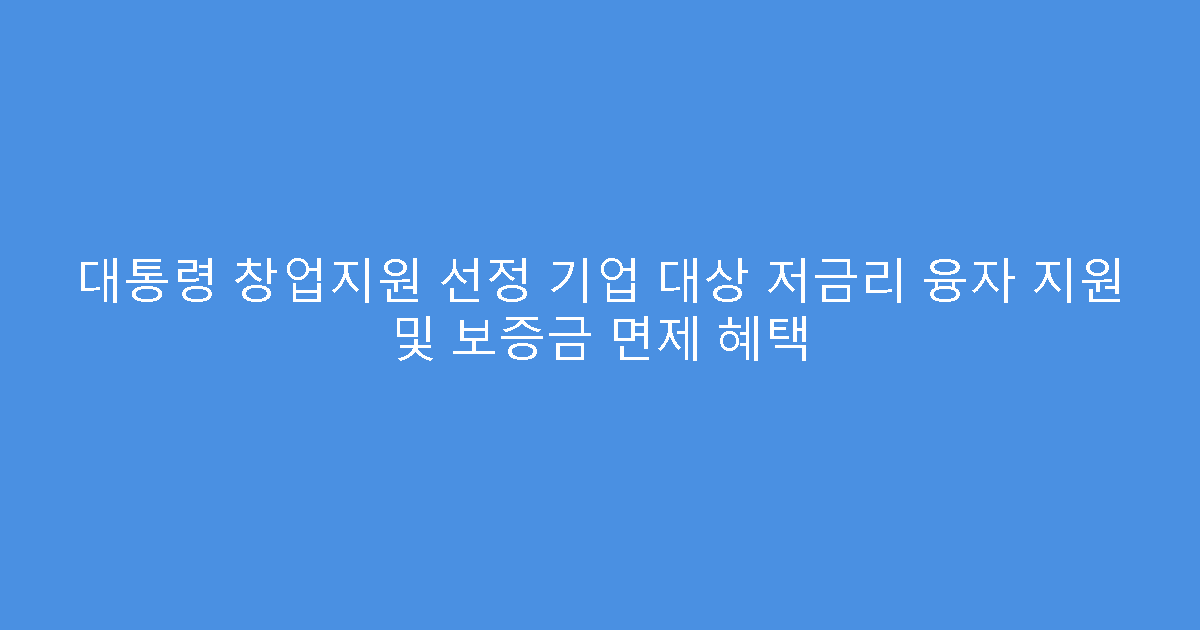 대통령 창업지원 선정 기업 대상 저금리 융자 지원 및 보증금 면제 혜택