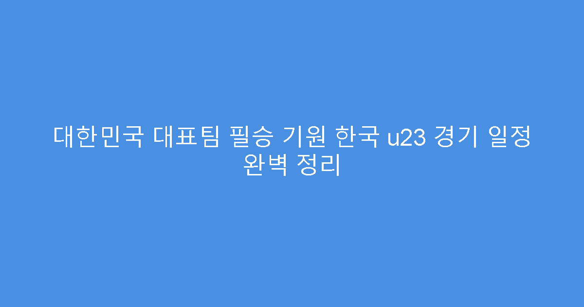 대한민국 대표팀 필승 기원 한국 u23 경기 일정 완벽 정리