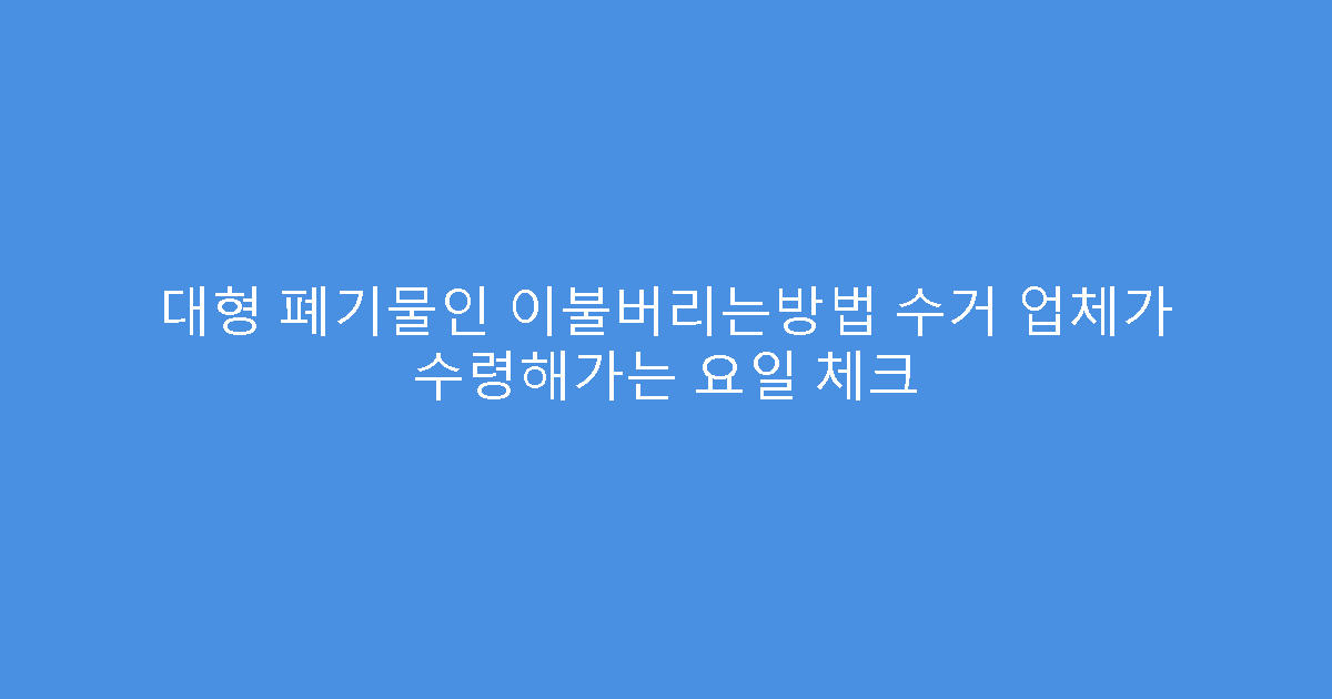 대형 폐기물인 이불버리는방법 수거 업체가 수령해가는 요일 체크