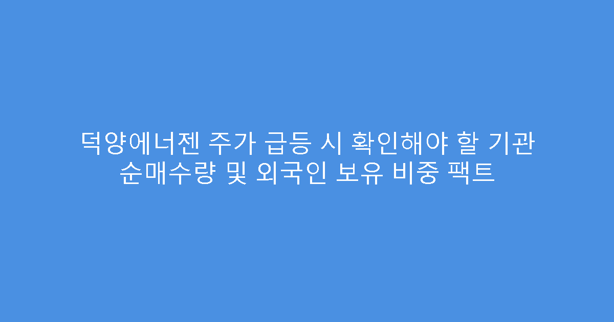 덕양에너젠 주가 급등 시 확인해야 할 기관 순매수량 및 외국인 보유 비중 팩트