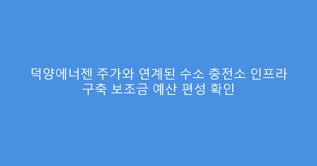덕양에너젠 주가와 연계된 수소 충전소 인프라 구축 보조금 예산 편성 확인