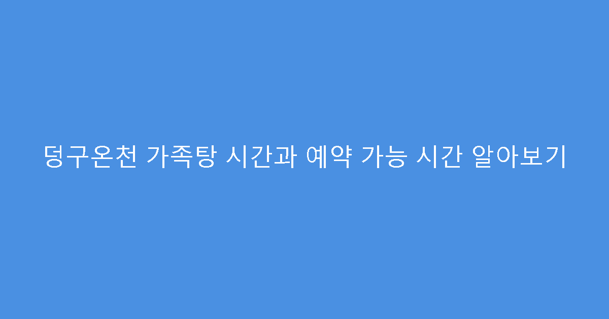 덩구온천 가족탕 시간과 예약 가능 시간 알아보기