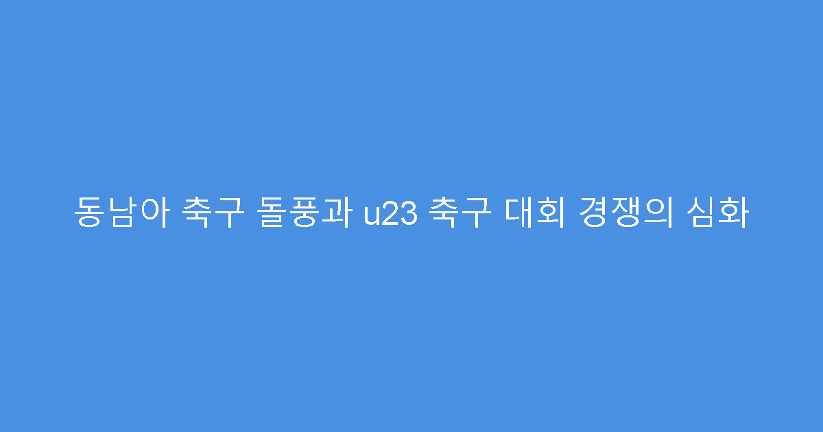 동남아 축구 돌풍과 u23 축구 대회 경쟁의 심화