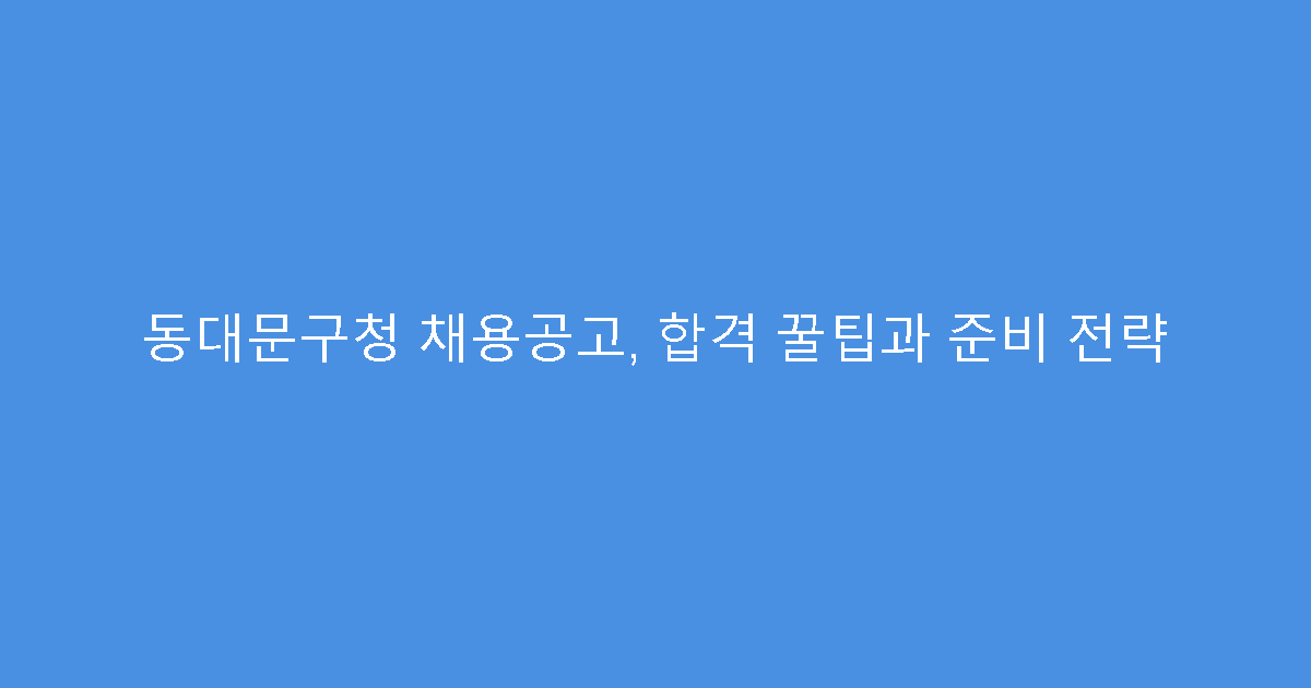 동대문구청 채용공고, 합격 꿀팁과 준비 전략