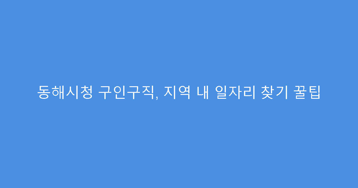 동해시청 구인구직, 지역 내 일자리 찾기 꿀팁