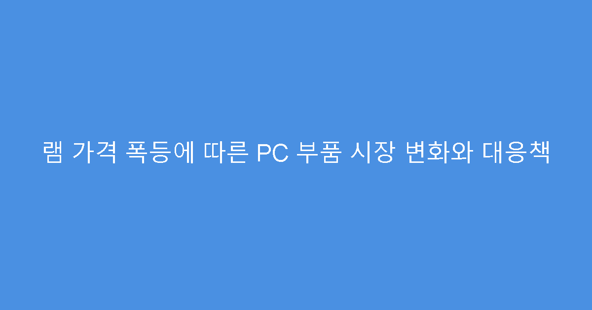 램 가격 폭등에 따른 PC 부품 시장 변화와 대응책