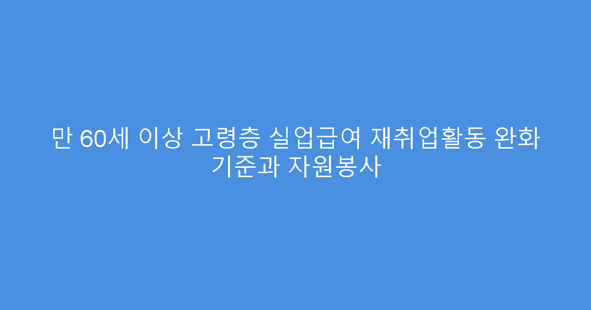 만 60세 이상 고령층 실업급여 재취업활동 완화 기준과 자원봉사