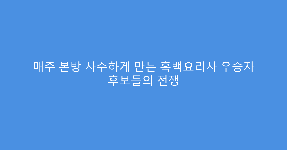 매주 본방 사수하게 만든 흑백요리사 우승자 후보들의 전쟁