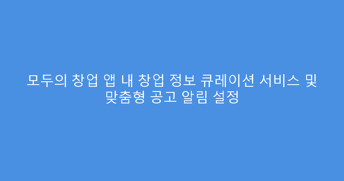 모두의 창업 앱 내 창업 정보 큐레이션 서비스 및 맞춤형 공고 알림 설정